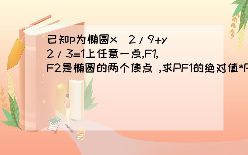 已知p为椭圆x^2/9+y^2/3=1上任意一点,F1,F2是椭圆的两个焦点 ,求PF1的绝对值*PF2的绝对值的最大值?最好有结果的..