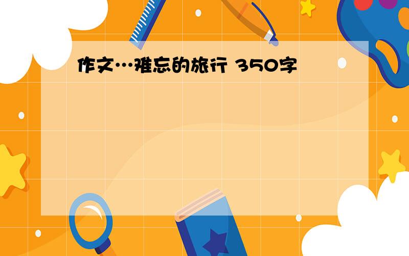 作文…难忘的旅行 350字