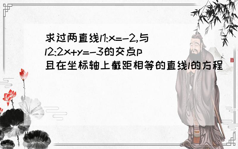 求过两直线l1:x=-2,与l2:2x+y=-3的交点p且在坐标轴上截距相等的直线l的方程