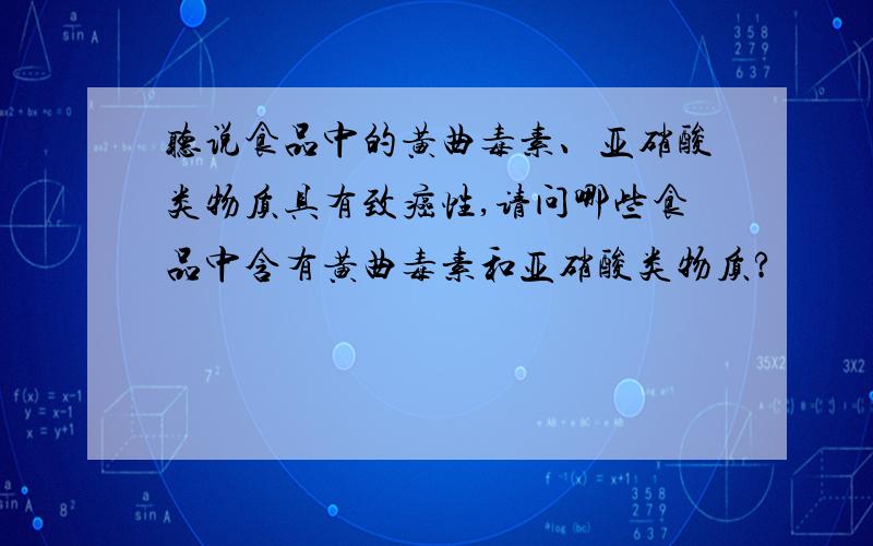 听说食品中的黄曲毒素、亚硝酸类物质具有致癌性,请问哪些食品中含有黄曲毒素和亚硝酸类物质?