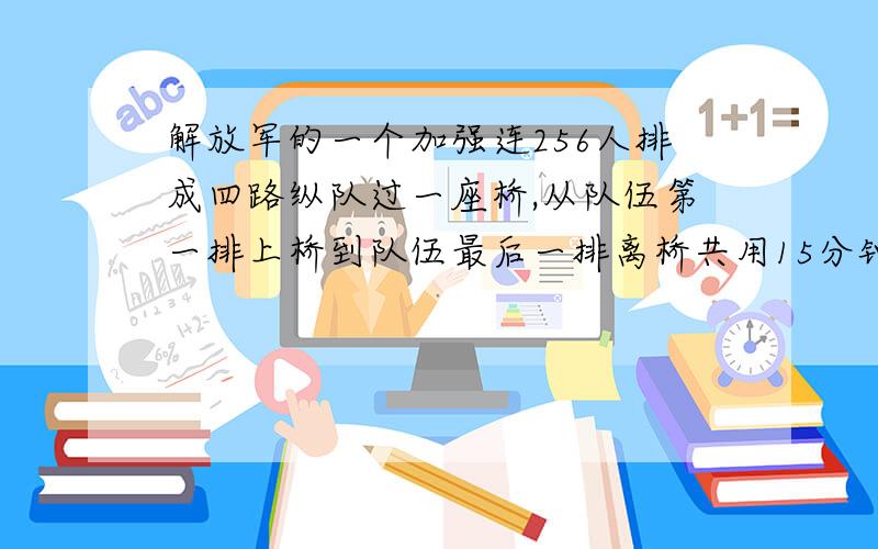 解放军的一个加强连256人排成四路纵队过一座桥,从队伍第一排上桥到队伍最后一排离桥共用15分钟.已知队伍前后两排相距2米,行进的速度是每分钟55米,求桥的长度.