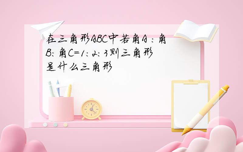 在三角形ABC中若角A :角B:角C=1:2:3则三角形是什么三角形