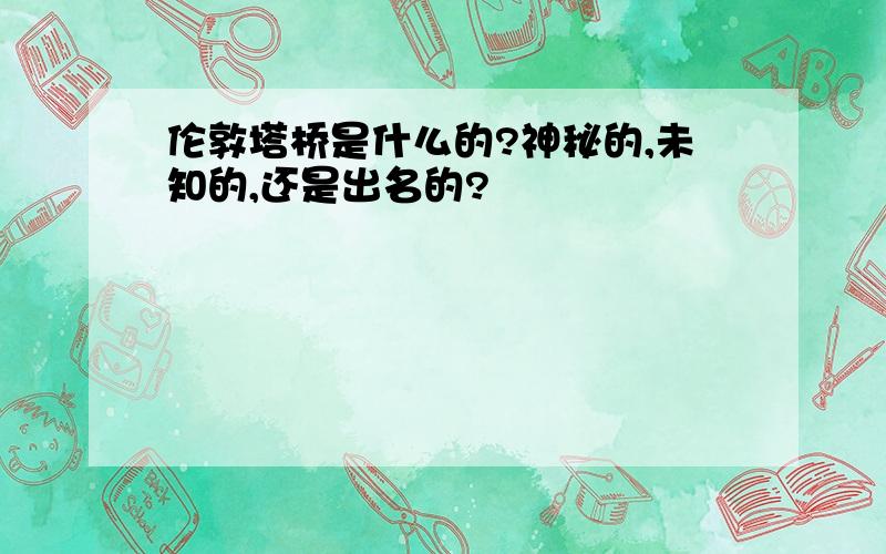 伦敦塔桥是什么的?神秘的,未知的,还是出名的?