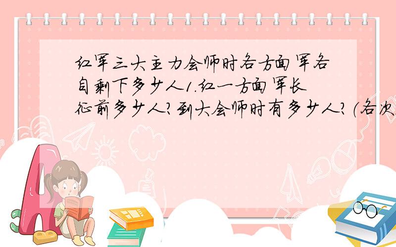 红军三大主力会师时各方面军各自剩下多少人1.红一方面军长征前多少人?到大会师时有多少人?（各次会师时的人数变化）2.红二方面军长征前多少人?到大会师时有多少人?（各次会师时的人