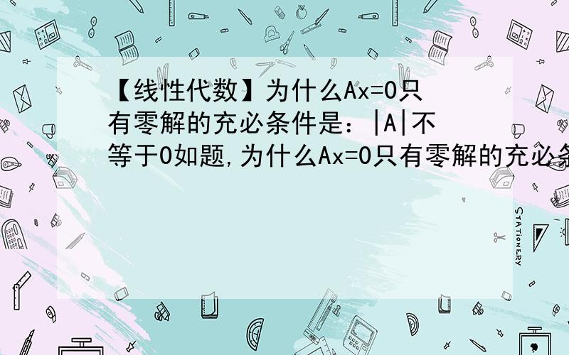 【线性代数】为什么Ax=0只有零解的充必条件是：|A|不等于0如题,为什么Ax=0只有零解的充必条件是：|A|不等于0