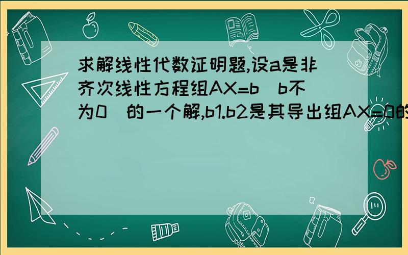 求解线性代数证明题,设a是非齐次线性方程组AX=b（b不为0）的一个解,b1.b2是其导出组AX=0的一个基础解系,证明a,b1.b2线性无关