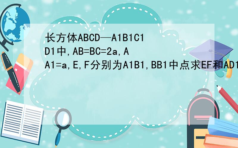 长方体ABCD—A1B1C1D1中,AB=BC=2a,AA1=a,E,F分别为A1B1,BB1中点求EF和AD1所成的角