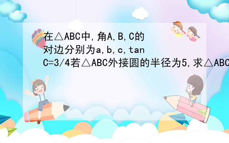 在△ABC中,角A,B,C的对边分别为a,b,c,tanC=3/4若△ABC外接圆的半径为5,求△ABC面积的最大值
