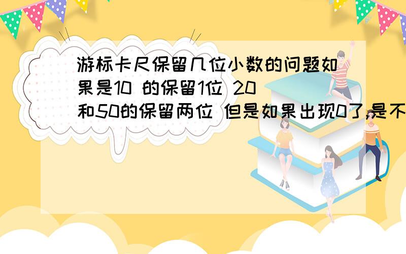 游标卡尺保留几位小数的问题如果是10 的保留1位 20 和50的保留两位 但是如果出现0了,是不是这个0必须保留下来,比如20分度时候 有 0.05乘以8 =0.40 这个0必须保留下来吗 也就是说有可能小数点