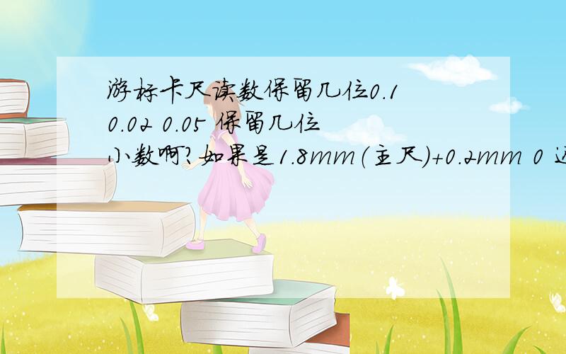 游标卡尺读数保留几位0.1 0.02 0.05 保留几位小数啊?如果是1.8mm（主尺）+0.2mm 0 还是2?