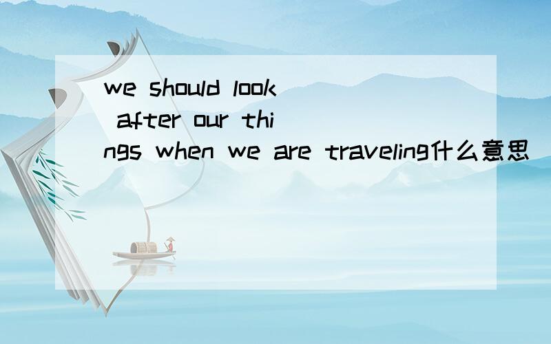 we should look after our things when we are traveling什么意思