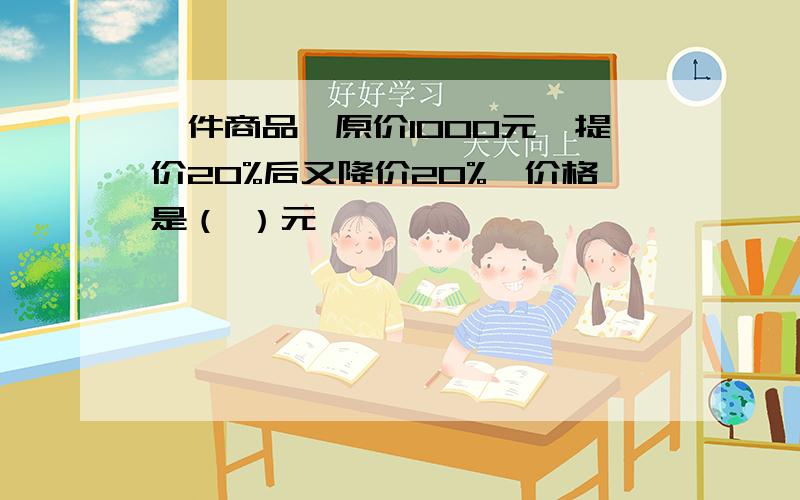 一件商品,原价1000元,提价20%后又降价20%,价格是（ ）元