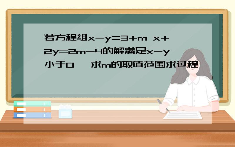 若方程组x-y=3+m x+2y=2m-4的解满足x-y小于0 ,求m的取值范围求过程、、、