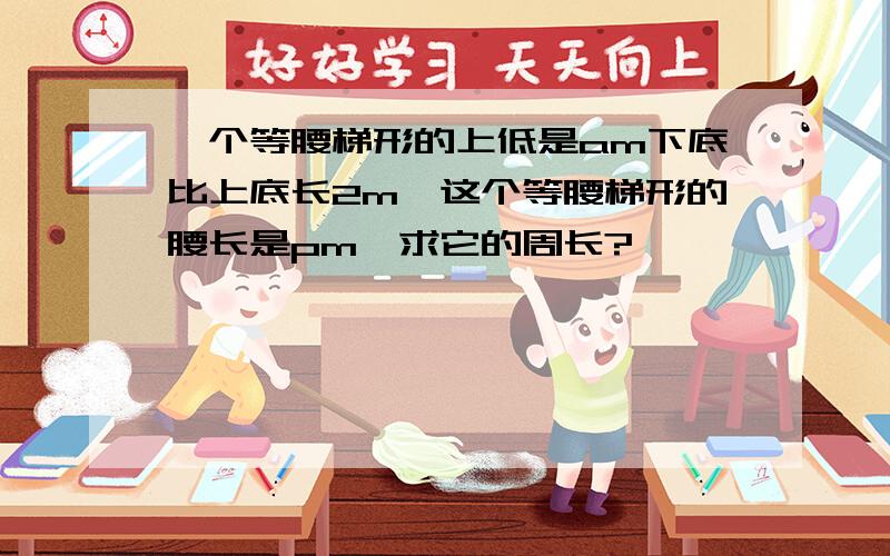 一个等腰梯形的上低是am下底比上底长2m,这个等腰梯形的腰长是pm,求它的周长?