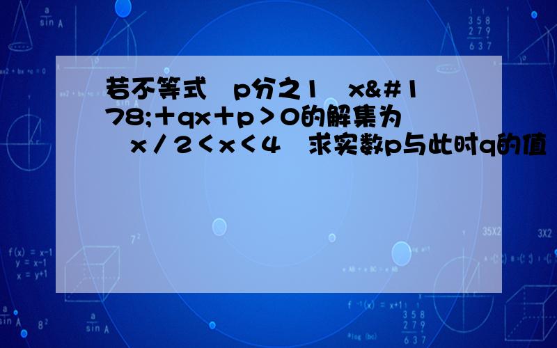 若不等式﹙p分之1﹚x²＋qx＋p＞0的解集为﹛x／2＜x＜4﹜求实数p与此时q的值