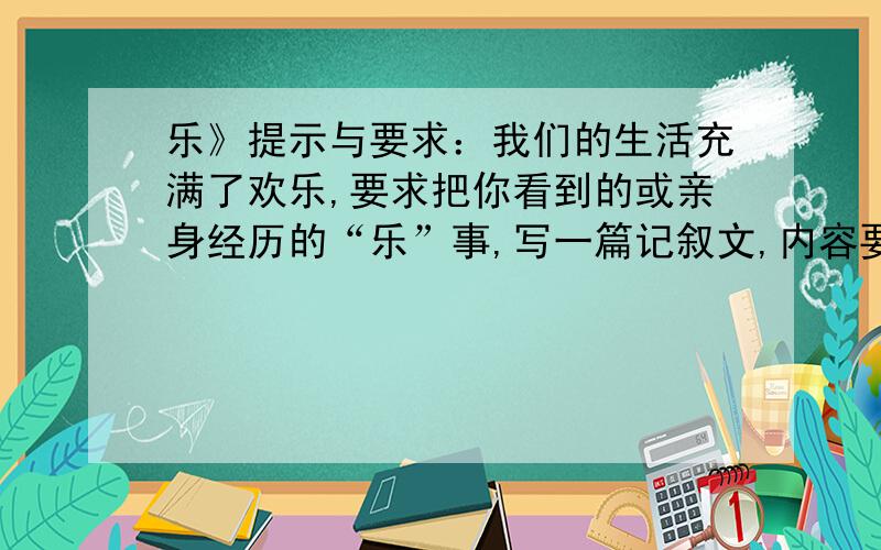 乐》提示与要求：我们的生活充满了欢乐,要求把你看到的或亲身经历的“乐”事,写一篇记叙文,内容要具体.