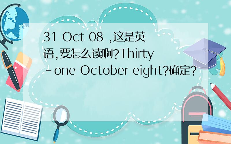 31 Oct 08 ,这是英语,要怎么读啊?Thirty-one October eight?确定?