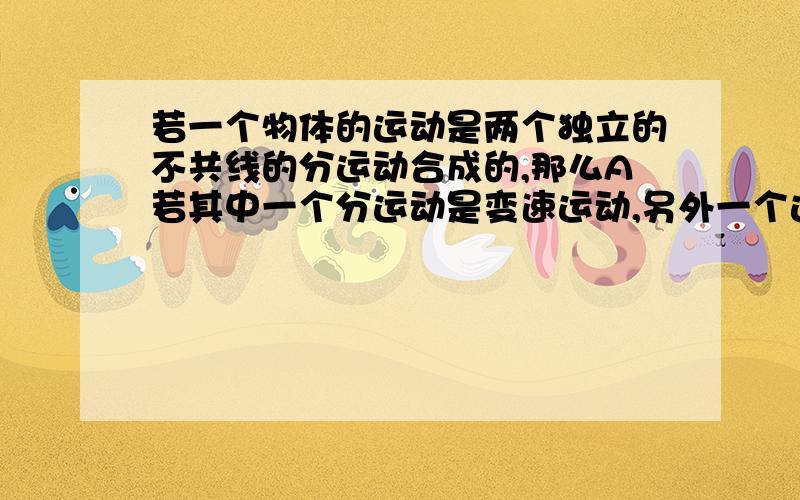 若一个物体的运动是两个独立的不共线的分运动合成的,那么A若其中一个分运动是变速运动,另外一个运动是匀变速直线运动,则物体的合运动一定是变速运动B若两个分运动都是匀速直线运动,