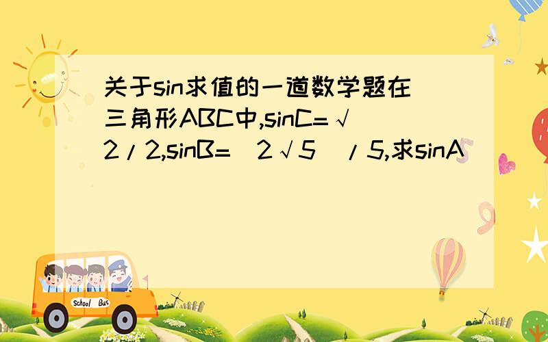 关于sin求值的一道数学题在三角形ABC中,sinC=√2/2,sinB=（2√5)/5,求sinA