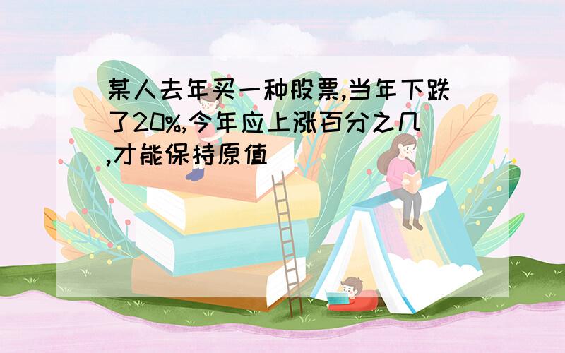 某人去年买一种股票,当年下跌了20%,今年应上涨百分之几,才能保持原值