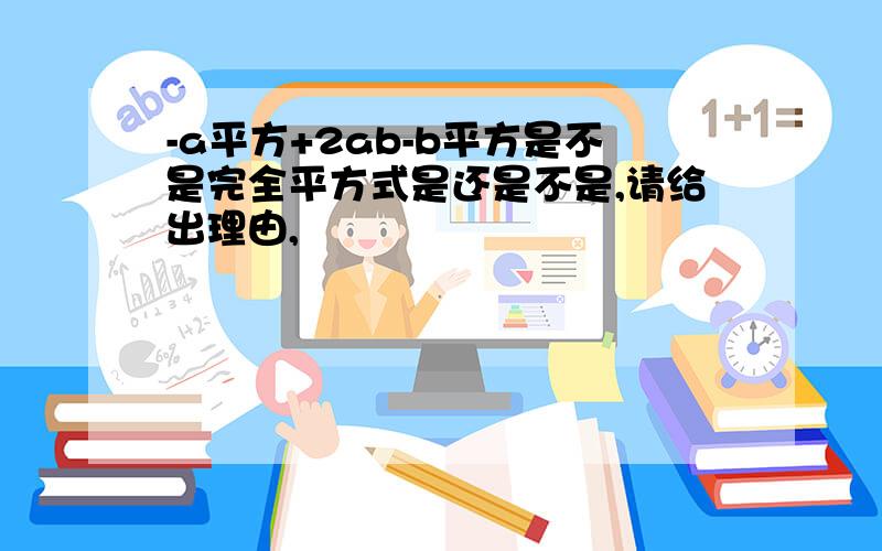 -a平方+2ab-b平方是不是完全平方式是还是不是,请给出理由,