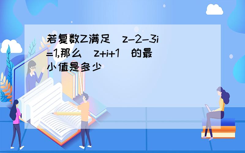 若复数Z满足|z-2-3i|=1,那么|z+i+1|的最小值是多少