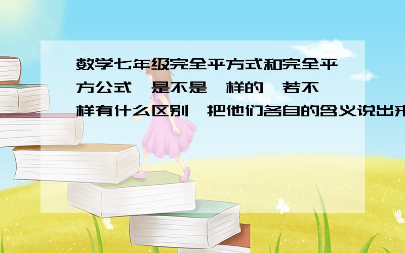 数学七年级完全平方式和完全平方公式,是不是一样的,若不一样有什么区别,把他们各自的含义说出来..