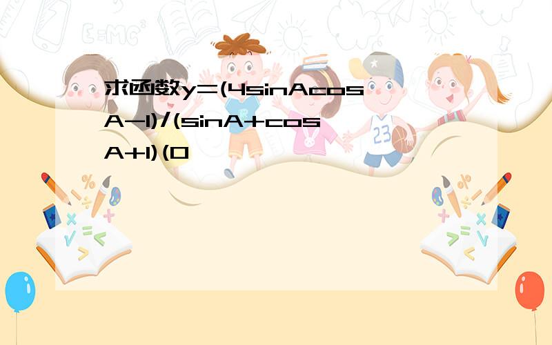 求函数y=(4sinAcosA-1)/(sinA+cosA+1)(0