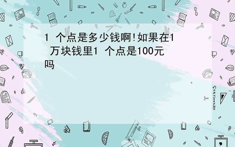 1 个点是多少钱啊!如果在1 万块钱里1 个点是100元吗