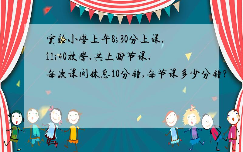 实验小学上午8；30分上课,11；40放学,共上四节课,每次课间休息10分钟,每节课多少分钟?