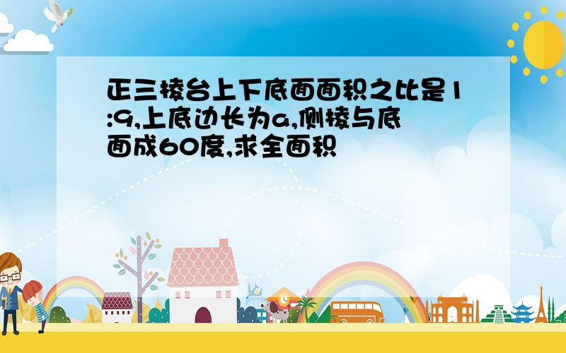 正三棱台上下底面面积之比是1:9,上底边长为a,侧棱与底面成60度,求全面积