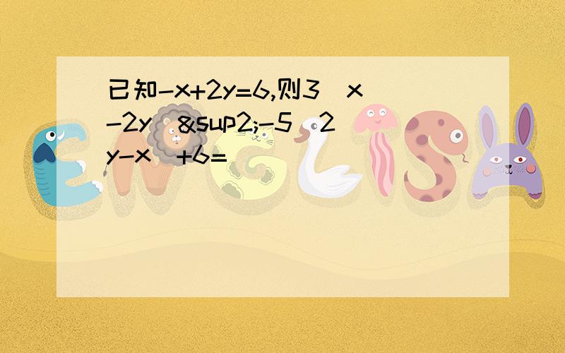 已知-x+2y=6,则3(x-2y)²-5(2y-x)+6=