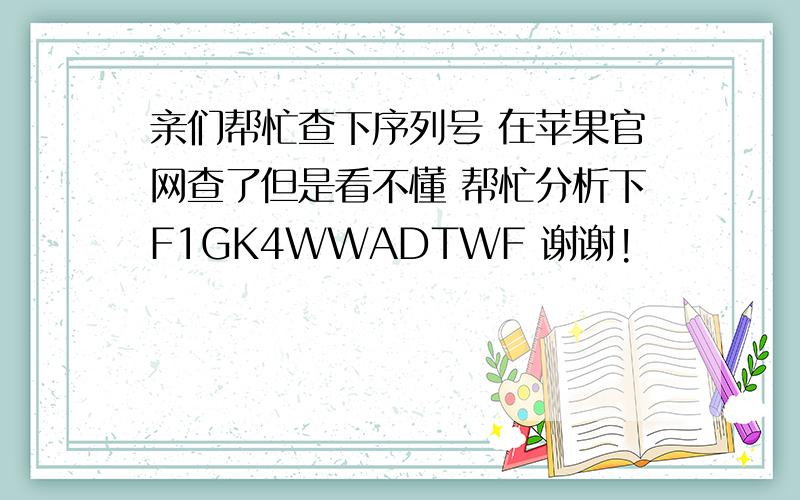 亲们帮忙查下序列号 在苹果官网查了但是看不懂 帮忙分析下F1GK4WWADTWF 谢谢!