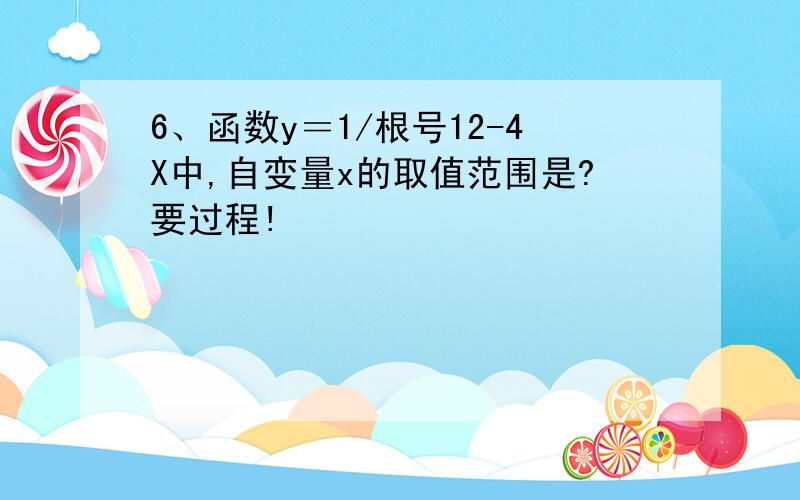 6、函数y＝1/根号12-4X中,自变量x的取值范围是?要过程!