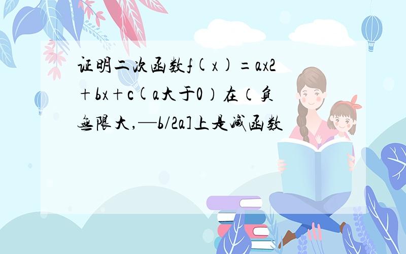 证明二次函数f(x)=ax2+bx+c(a大于0）在（负无限大,—b/2a]上是减函数