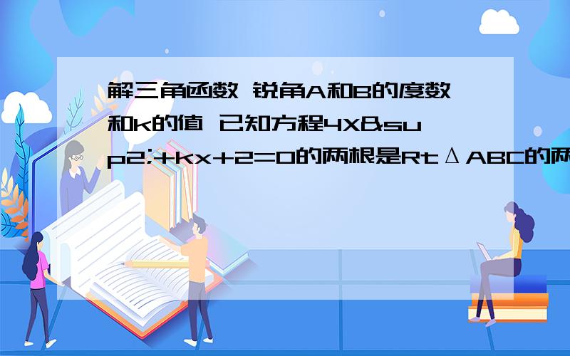 解三角函数 锐角A和B的度数和k的值 已知方程4X²+kx+2=0的两根是RtΔABC的两个锐角的正弦sinA和sinB求