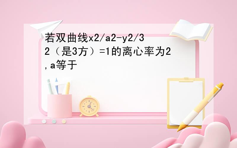 若双曲线x2/a2-y2/32（是3方）=1的离心率为2,a等于