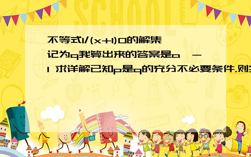 不等式1/(x+1)0的解集记为q我算出来的答案是a＜-1 求详解已知p是q的充分不必要条件，则实数a的取值为多少囧 我果然很粗心啊