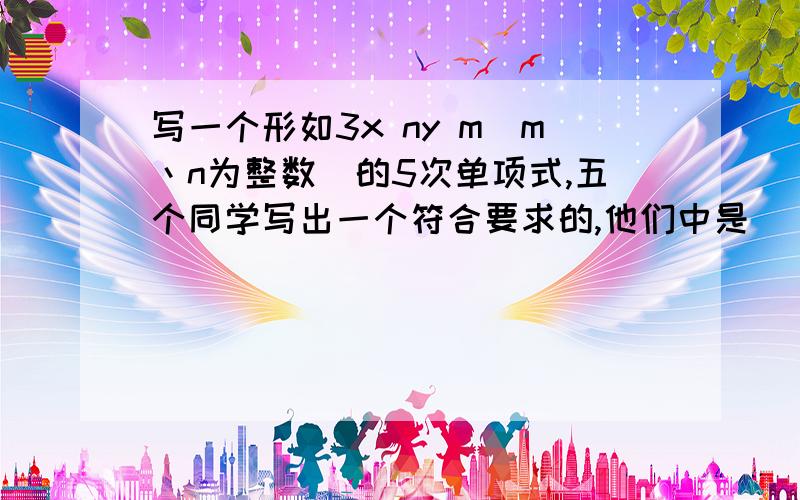 写一个形如3x ny m(m丶n为整数)的5次单项式,五个同学写出一个符合要求的,他们中是