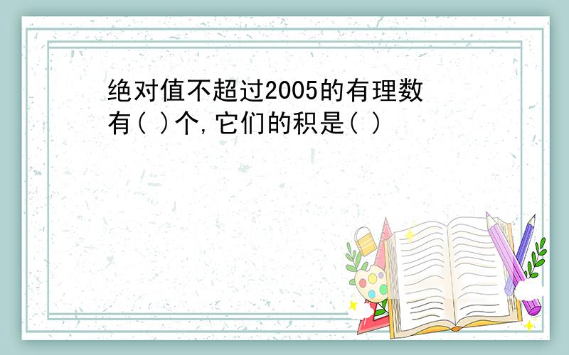 绝对值不超过2005的有理数有( )个,它们的积是( )