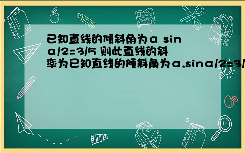 已知直线的倾斜角为α sinα/2=3/5 则此直线的斜率为已知直线的倾斜角为α,sinα/2=3/5,则此直线的斜率为