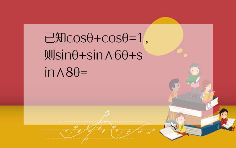 已知cosθ+cosθ=1,则sinθ+sin∧6θ+sin∧8θ=