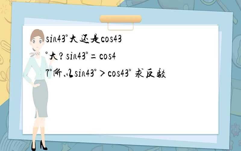 sin43°大还是cos43°大?sin43°=cos47°所以sin43°＞cos43° 求反驳