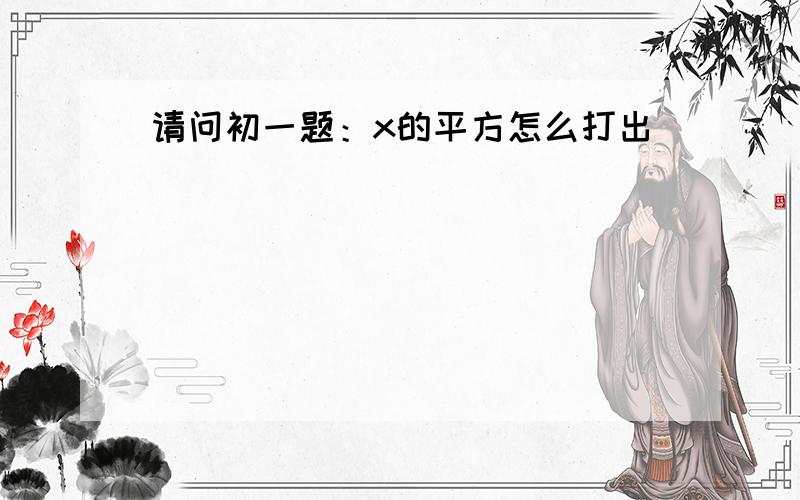 请问初一题：x的平方怎么打出