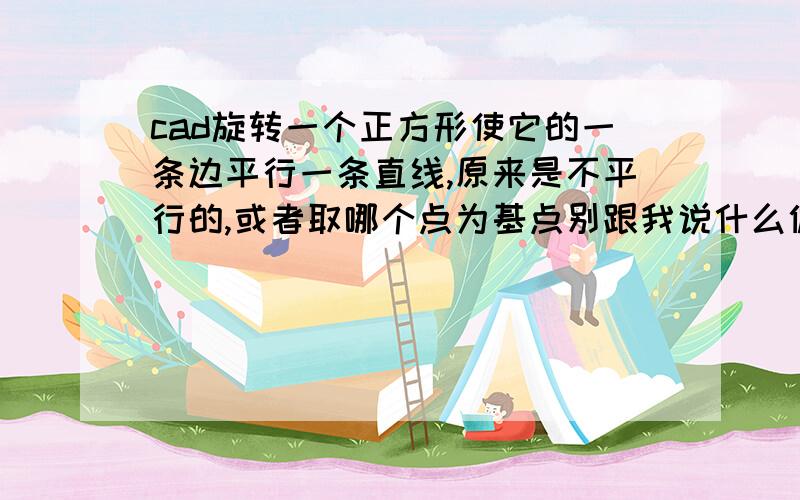 cad旋转一个正方形使它的一条边平行一条直线,原来是不平行的,或者取哪个点为基点别跟我说什么偏移什么的,我就要旋转得到