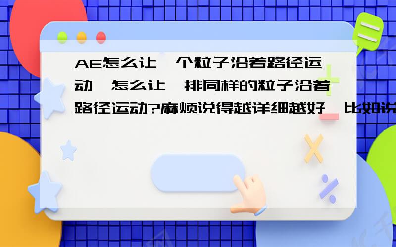 AE怎么让一个粒子沿着路径运动,怎么让一排同样的粒子沿着路径运动?麻烦说得越详细越好,比如说这张图的箭头,箭头整体在向前运动怎么做?