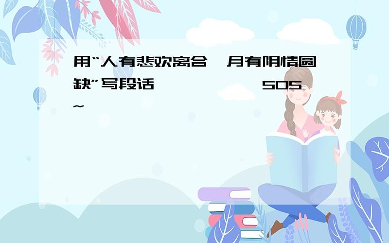 用“人有悲欢离合,月有阴情圆缺”写段话``````SOS~