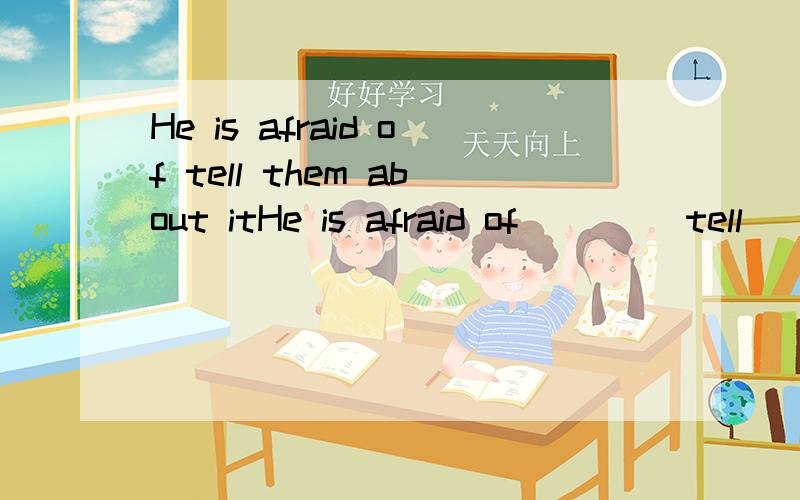 He is afraid of tell them about itHe is afraid of ___（tell） them about itI was afraid ____(speak) English in classthe result of his English test is ___(amaze)