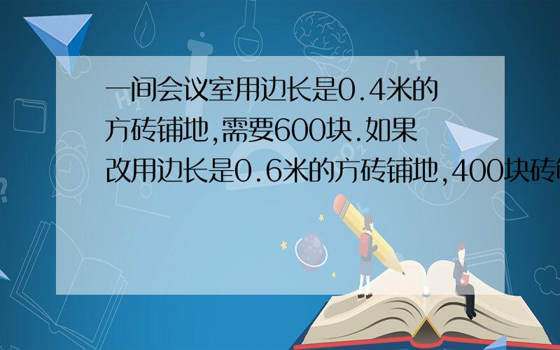 一间会议室用边长是0.4米的方砖铺地,需要600块.如果改用边长是0.6米的方砖铺地,400块砖够用吗?