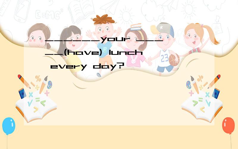 ______your _____(have) lunch every day?